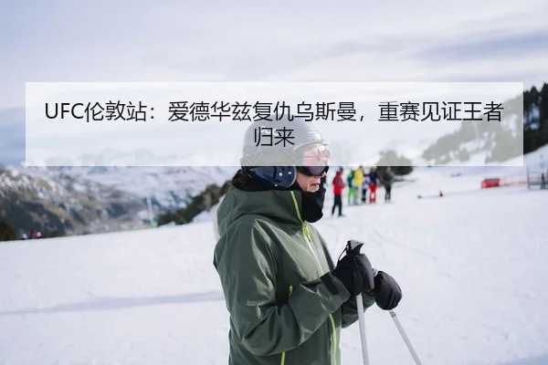 UFC伦敦站：爱德华兹复仇乌斯曼，重赛见证王者归来